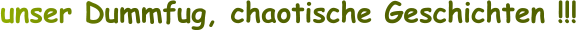 unser Dummfug, chaotische Geschichten !!!